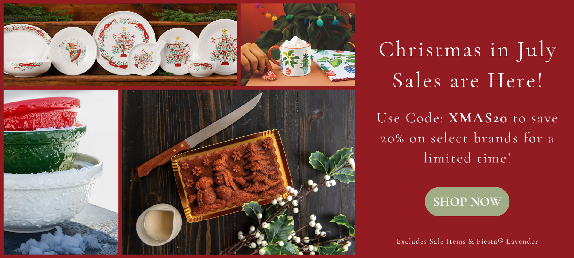 Christmas In July Sales are here! Use Code XMAS20 to save 20 percent on select brands for a limited time Shop Now Excludes Sale Items and Fiesta Lavender