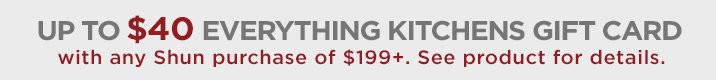 Up to $40 Everything Kitchens gift card with $199+ in Shun purchase.